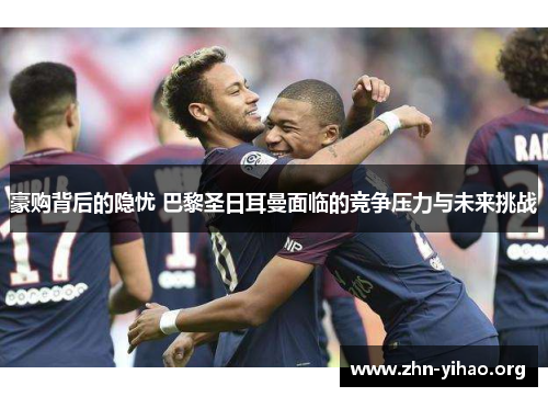 豪购背后的隐忧 巴黎圣日耳曼面临的竞争压力与未来挑战