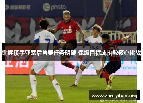 谢晖接手亚泰后首要任务明确 保级目标成执教核心挑战