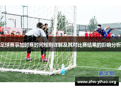 足球赛事加时赛时间规则详解及其对比赛结果的影响分析 足球赛事加时赛时间规则详解及其对比赛结果的影响分析