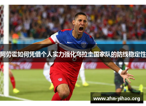 阿劳霍如何凭借个人实力强化乌拉圭国家队的防线稳定性