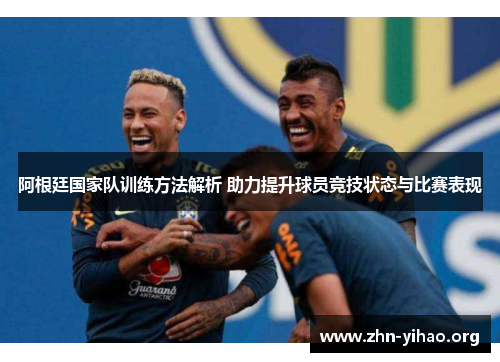 阿根廷国家队训练方法解析 助力提升球员竞技状态与比赛表现