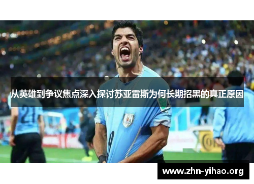从英雄到争议焦点深入探讨苏亚雷斯为何长期招黑的真正原因