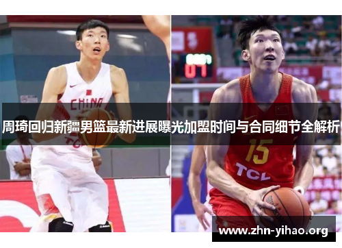 周琦回归新疆男篮最新进展曝光加盟时间与合同细节全解析