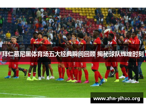 拜仁慕尼黑体育场五大经典瞬间回顾 揭秘球队辉煌时刻