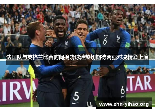 法国队与英格兰比赛时间揭晓球迷热切期待两强对决精彩上演