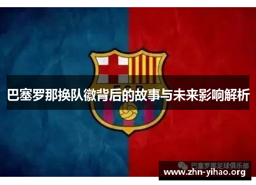 巴塞罗那换队徽背后的故事与未来影响解析