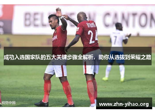 成功入选国家队的五大关键步骤全解析,助你从选拔到荣耀之路 成功入选国家队的五大关键步骤全解析,助你从选拔到荣耀之路