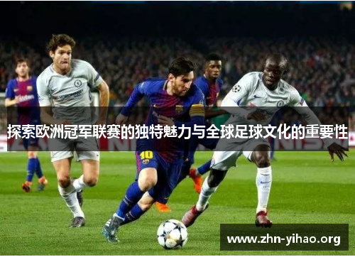 探索欧洲冠军联赛的独特魅力与全球足球文化的重要性